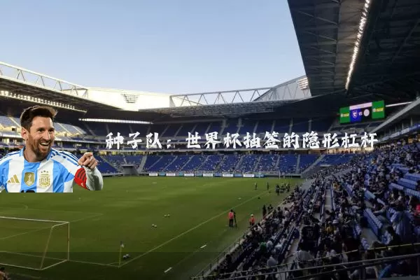 种子队：世界杯抽签的隐形杠杆