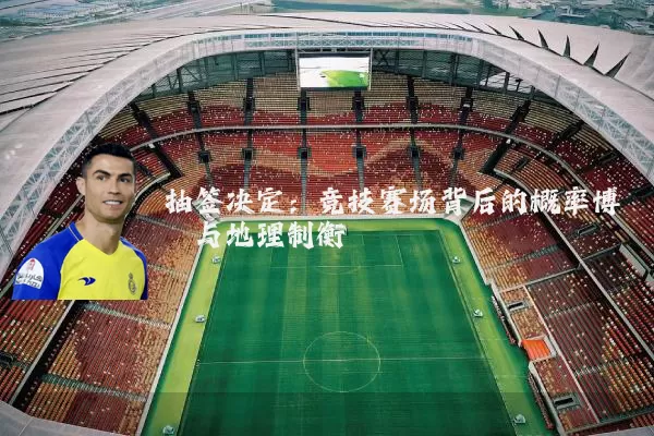 抽签决定:竞技赛场背后的概率博弈与地理制衡