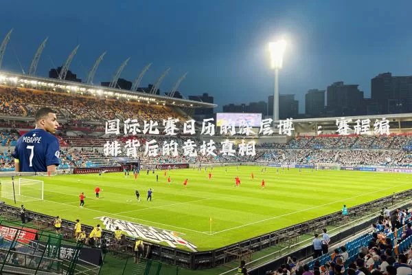 国际比赛日历的深层博弈:赛程编排背后的竞技真相
