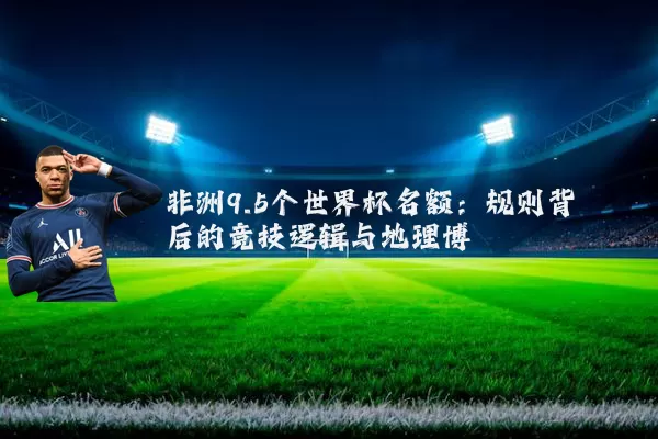 非洲9.5个世界杯名额:规则背后的竞技逻辑与地理博弈