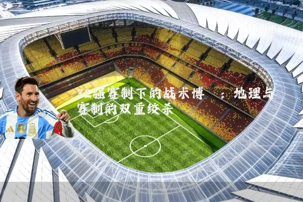 32强赛制下的战术博弈:地理与赛制的双重绞杀