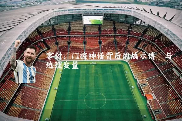 零封：门将神话背后的战术博弈与地理变量