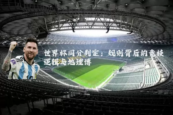 世界杯同分判定：规则背后的竞技逻辑与地理博弈