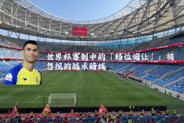 世界杯赛制中的「档位避让」：被忽视的战术暗线