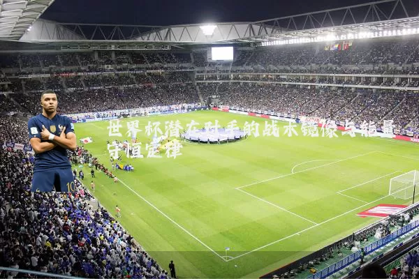 世界杯潜在对手的战术镜像与能量守恒定律
