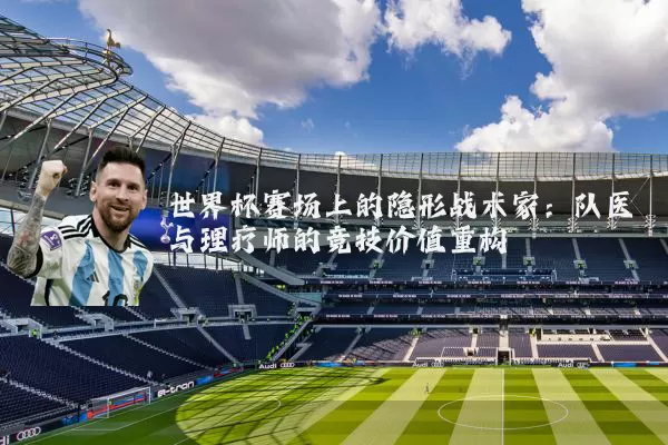 世界杯赛场上的隐形战术家:队医与理疗师的竞技价值重构