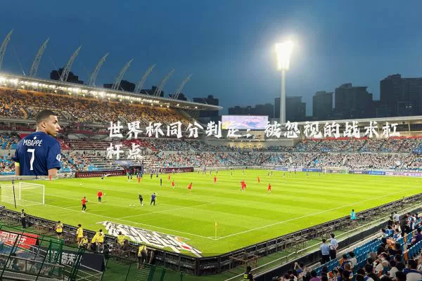 世界杯同分判定:被忽视的战术杠杆点
