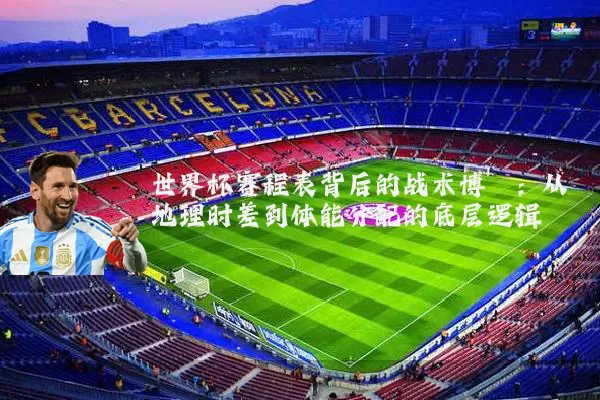 世界杯赛程表背后的战术博弈:从地理时差到体能分配的底层逻辑