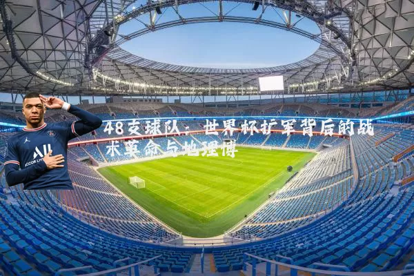 48支球队：世界杯扩军背后的战术革命与地理博弈