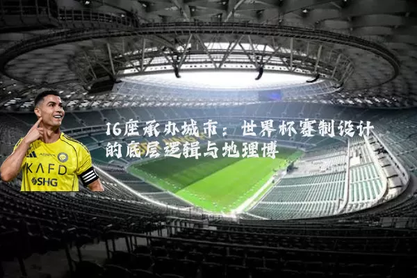 16座承办城市:世界杯赛制设计的底层逻辑与地理博弈