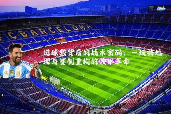 进球数背后的战术密码:一场被地理与赛制重构的效率革命