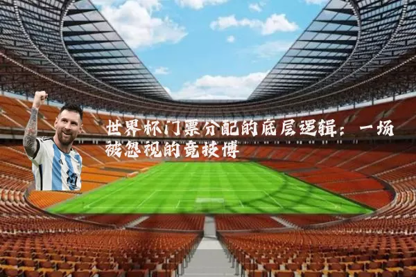 世界杯门票分配的底层逻辑：一场被忽视的竞技博弈