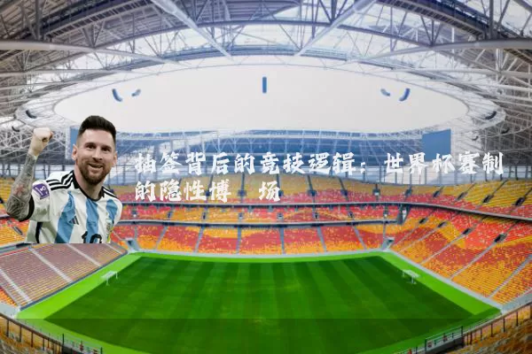 抽签背后的竞技逻辑:世界杯赛制的隐性博弈场