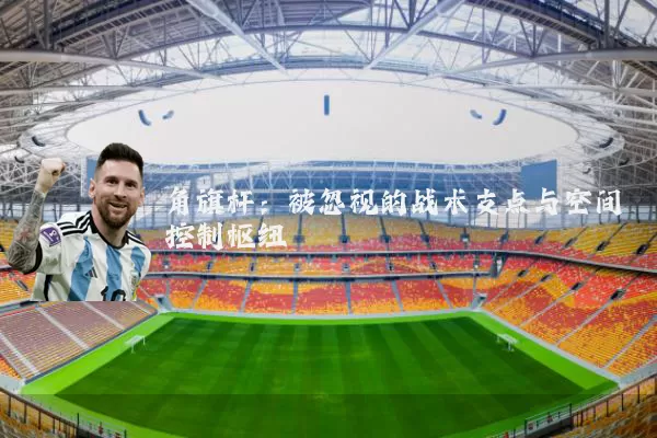 角旗杆:被忽视的战术支点与空间控制枢纽