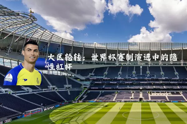 大区轮转:世界杯赛制演进中的隐性杠杆