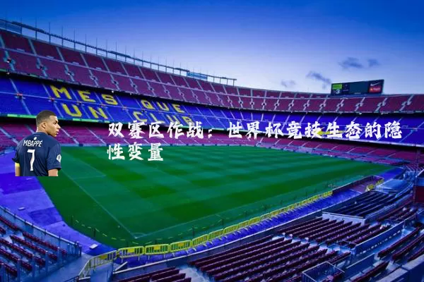 双赛区作战:世界杯竞技生态的隐性变量