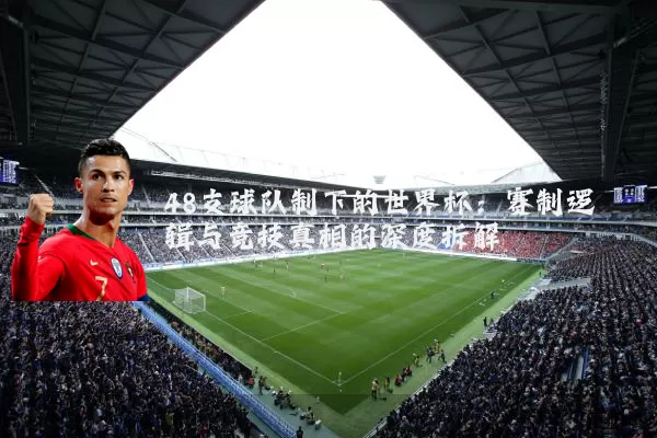 48支球队制下的世界杯:赛制逻辑与竞技真相的深度拆解