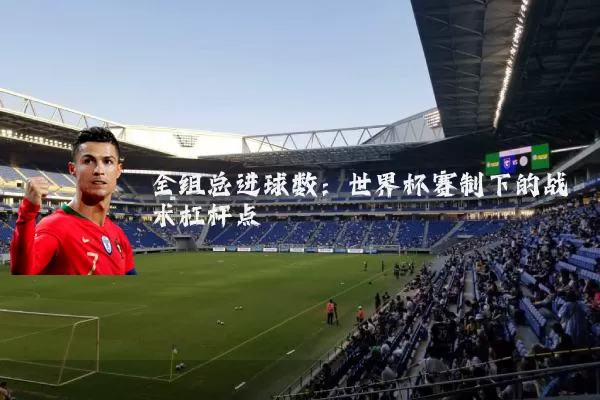 全组总进球数:世界杯赛制下的战术杠杆点