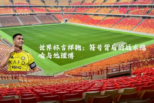 世界杯吉祥物：符号背后的战术隐喻与地理博弈
