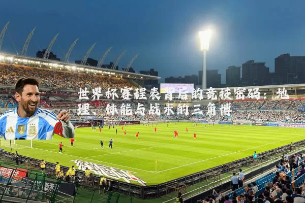 世界杯赛程表背后的竞技密码:地理、体能与战术的三角博弈