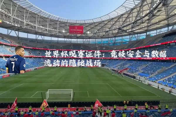 世界杯观赛证件:竞技安全与数据流动的隐秘战场