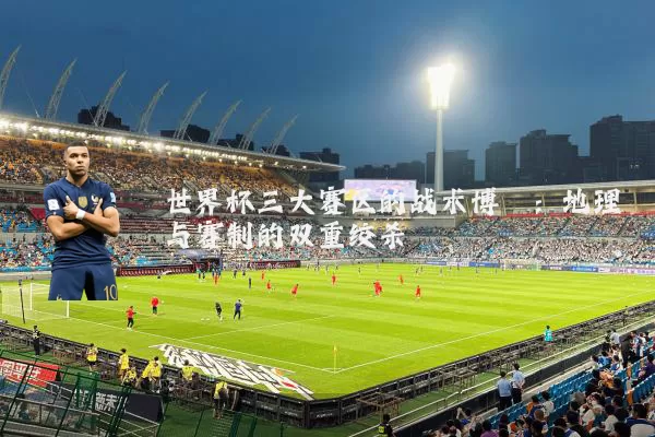 世界杯三大赛区的战术博弈：地理与赛制的双重绞杀