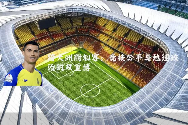 跨大洲附加赛：竞技公平与地理政治的双重博弈