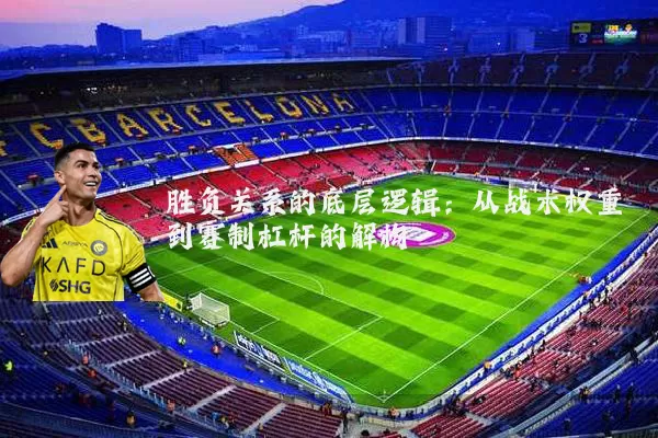 胜负关系的底层逻辑：从战术权重到赛制杠杆的解构