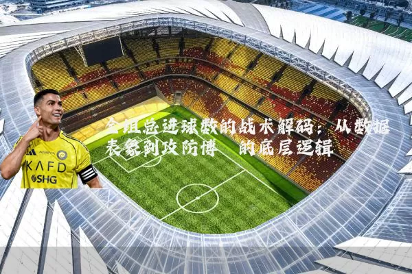 全组总进球数的战术解码:从数据表象到攻防博弈的底层逻辑