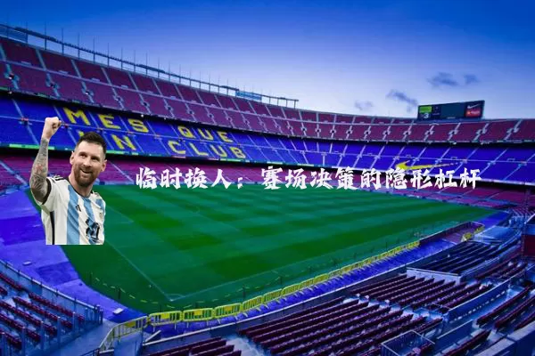 临时换人:赛场决策的隐形杠杆