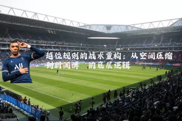 越位规则的战术重构:从空间压缩到时间博弈的底层逻辑