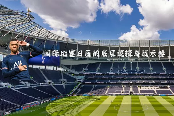 国际比赛日历的底层逻辑与战术博弈