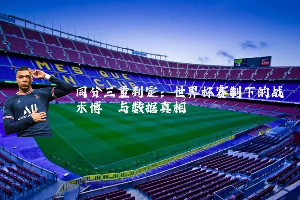 同分三重判定:世界杯赛制下的战术博弈与数据真相