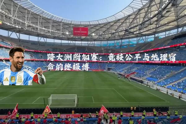 跨大洲附加赛:竞技公平与地理宿命的终极博弈