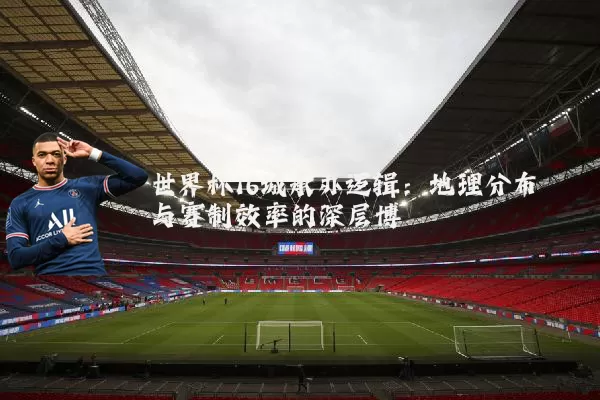 世界杯16城承办逻辑:地理分布与赛制效率的深层博弈